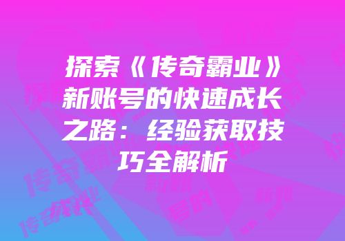 探索《传奇霸业》新账号的快速成长之路：经验获取技巧全解析