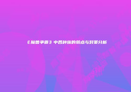 《魔兽争霸》中各种族的弱点与对策分析