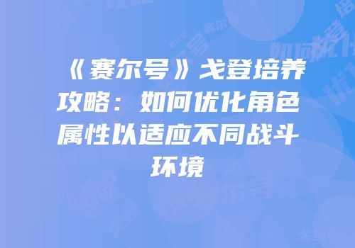 《赛尔号》戈登培养攻略：如何优化角色属性以适应不同战斗环境