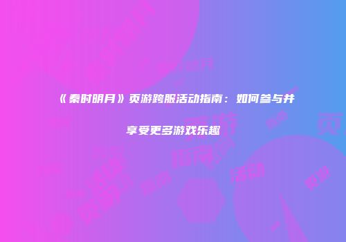 《秦时明月》页游跨服活动指南：如何参与并享受更多游戏乐趣