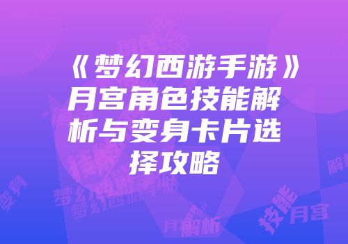 《梦幻西游手游》月宫角色技能解析与变身卡片选择攻略