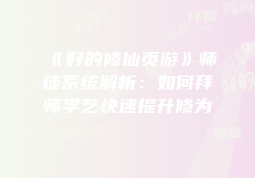 《好的修仙页游》师徒系统解析：如何拜师学艺快速提升修为