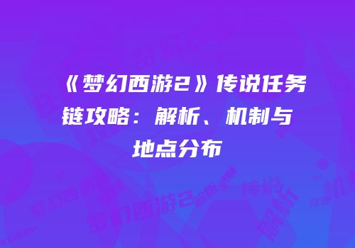 《梦幻西游2》传说任务链攻略：解析、机制与地点分布