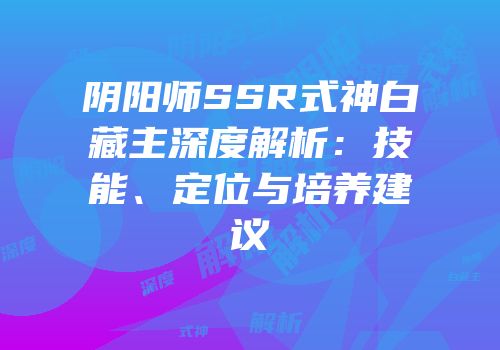 阴阳师SSR式神白藏主深度解析：技能、定位与培养建议