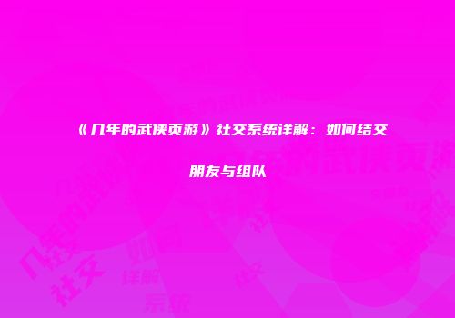 《几年的武侠页游》社交系统详解：如何结交朋友与组队