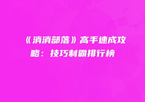 《消消部落》高手速成攻略：技巧制霸排行榜