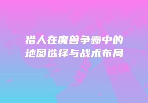 猎人在魔兽争霸中的地图选择与战术布局