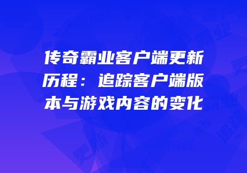 传奇霸业客户端更新历程:追踪客户端版本与游戏内容的变化