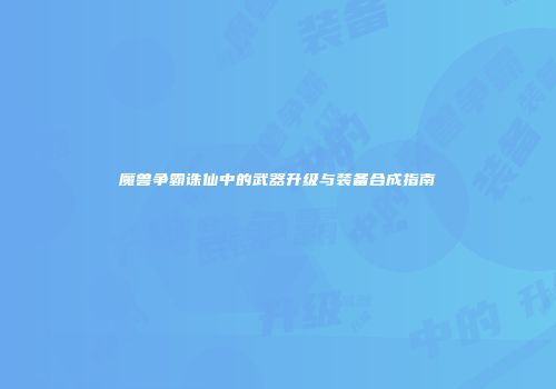 魔兽争霸诛仙中的武器升级与装备合成指南