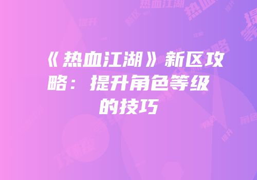 《热血江湖》新区攻略：提升角色等级的技巧