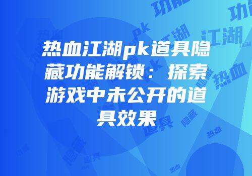 热血江湖pk道具隐藏功能解锁：探索游戏中未公开的道具效果