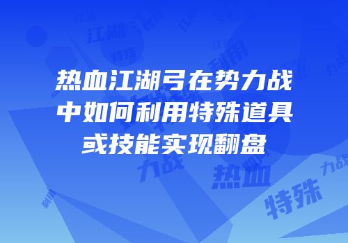 热血江湖弓在势力战中如何利用特殊道具或技能实现翻盘
