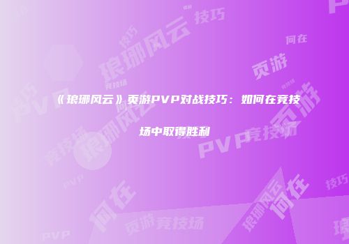 《琅琊风云》页游PVP对战技巧：如何在竞技场中取得胜利