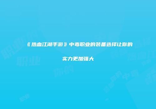 《热血江湖手游》中毒职业的装备选择让你的实力更加强大