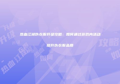 热血江湖伪衣服升级攻略：如何通过游戏内活动提升伪衣服品质