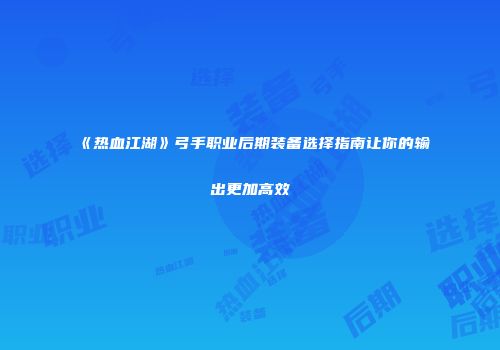 《热血江湖》弓手职业后期装备选择指南让你的输出更加高效