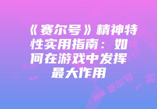 《赛尔号》精神特性实用指南：如何在游戏中发挥最大作用