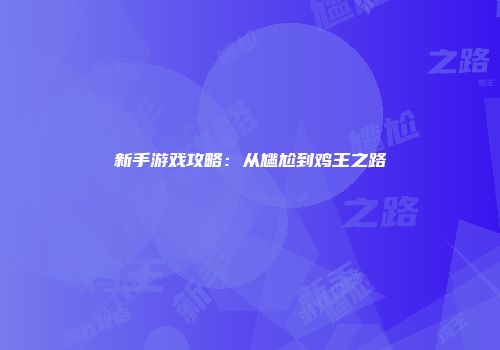 新手游戏攻略：从尴尬到鸡王之路