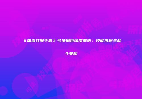 《热血江湖手游》弓法角色深度解析：技能搭配与战斗策略