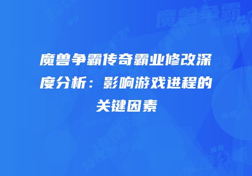 魔兽争霸传奇霸业修改深度分析：影响游戏进程的关键因素