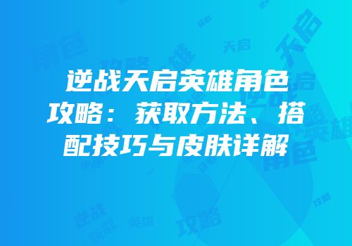 逆战天启英雄角色攻略：获取方法、搭配技巧与皮肤详解