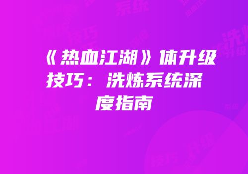 《热血江湖》体升级技巧：洗炼系统深度指南