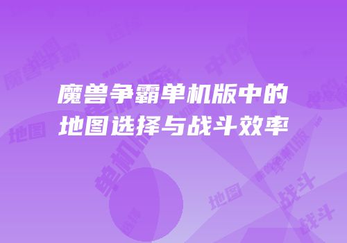 魔兽争霸单机版中的地图选择与战斗效率