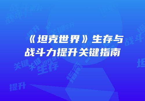 《坦克世界》生存与战斗力提升关键指南