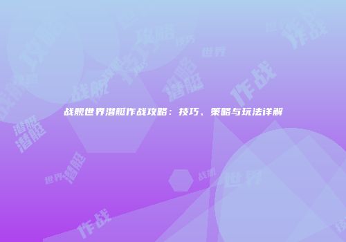 战舰世界潜艇作战攻略：技巧、策略与玩法详解