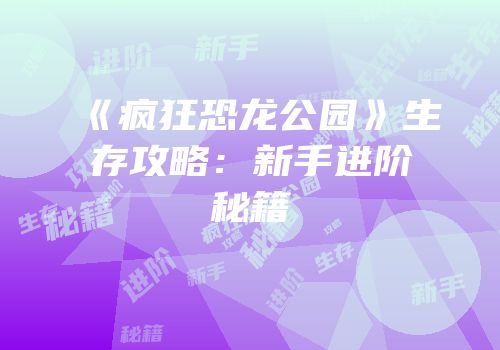 《疯狂恐龙公园》生存攻略：新手进阶秘籍