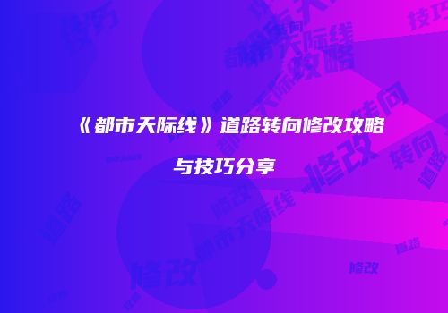 《都市天际线》道路转向修改攻略与技巧分享
