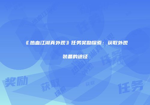 《热血江湖真外观》任务奖励探索:获取外观装备的途径