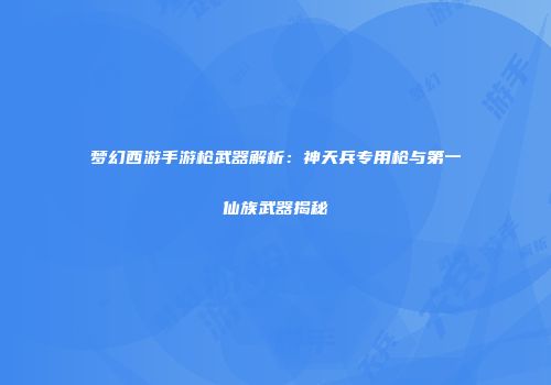 梦幻西游手游枪武器解析：神天兵专用枪与第一仙族武器揭秘
