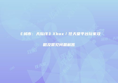 《城市：天际线》Xbox／任天堂平台玩家攻略及常见问题解答