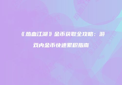《热血江湖》金币获取全攻略:游戏内金币快速累积指南