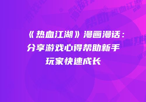 《热血江湖》漫画漫话：分享游戏心得帮助新手玩家快速成长