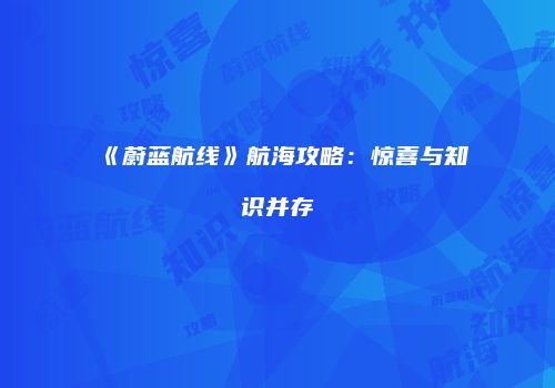 《蔚蓝航线》航海攻略：惊喜与知识并存