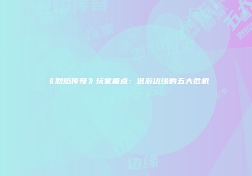 《烈焰传奇》玩家痛点：退游边缘的五大危机