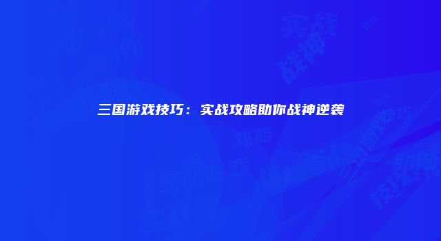 三国游戏技巧：实战攻略助你战神逆袭