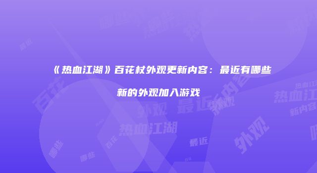 《热血江湖》百花杖外观更新内容：最近有哪些新的外观加入游戏