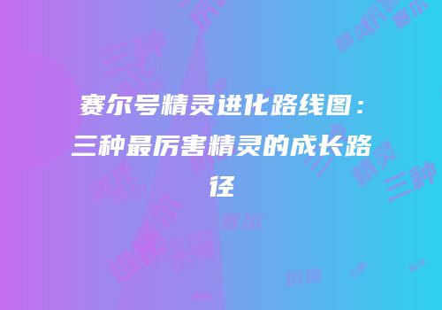 赛尔号精灵进化路线图：三种最厉害精灵的成长路径