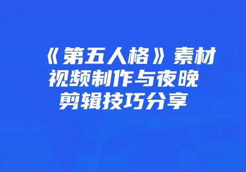 《第五人格》素材视频制作与夜晚剪辑技巧分享