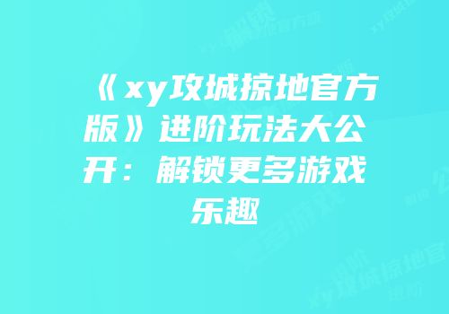 《xy攻城掠地官方版》进阶玩法大公开：解锁更多游戏乐趣