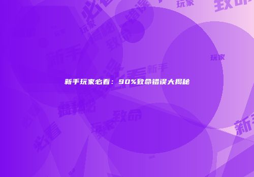 新手玩家必看：90%致命错误大揭秘
