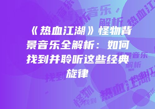 《热血江湖》怪物背景音乐全解析：如何找到并聆听这些经典旋律