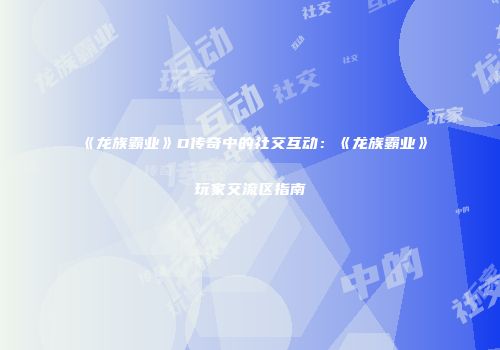 《龙族霸业》D传奇中的社交互动：《龙族霸业》玩家交流区指南