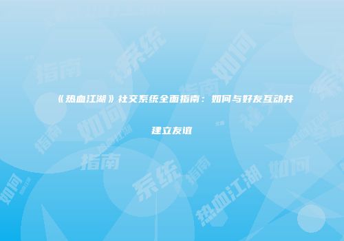 《热血江湖》社交系统全面指南：如何与好友互动并建立友谊