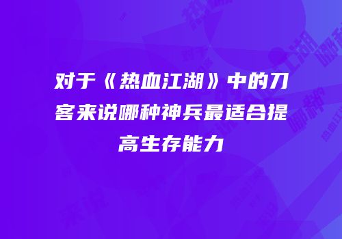 对于《热血江湖》中的刀客来说哪种神兵最适合提高生存能力