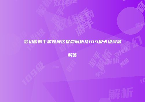 梦幻西游手游双线区官网解析及109级卡级问题解答