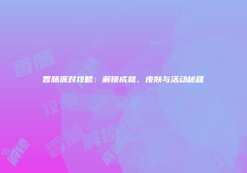 香肠派对攻略：解锁成就、皮肤与活动秘籍